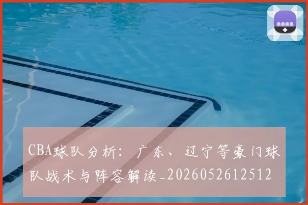 CBA球队分析：广东、辽宁等豪门球队战术与阵容解读_20260526125120