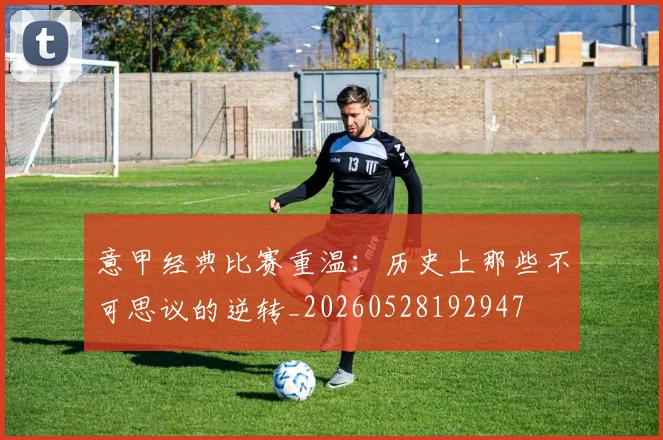 意甲经典比赛重温：历史上那些不可思议的逆转_20260528192947