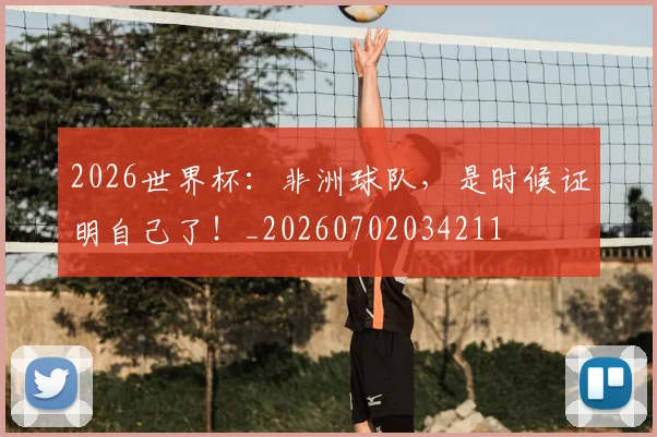 2026世界杯：非洲球队，是时候证明自己了！_20260702034211