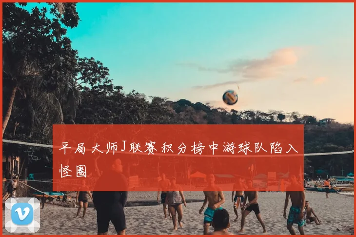 平局大师J联赛积分榜中游球队陷入怪圈
