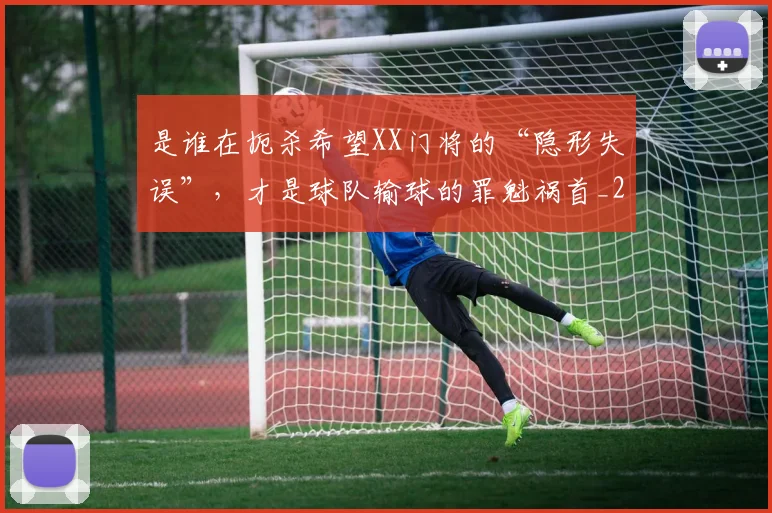 是谁在扼杀希望XX门将的“隐形失误”，才是球队输球的罪魁祸首_20260605184755