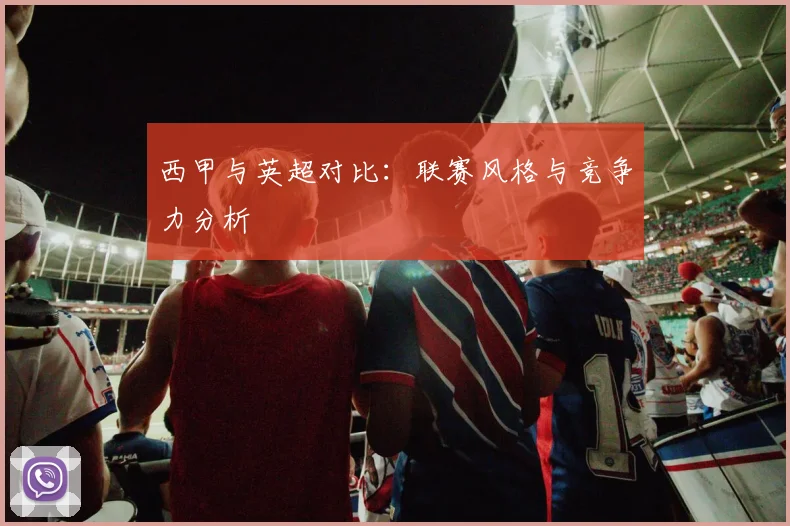 西甲与英超对比：联赛风格与竞争力分析