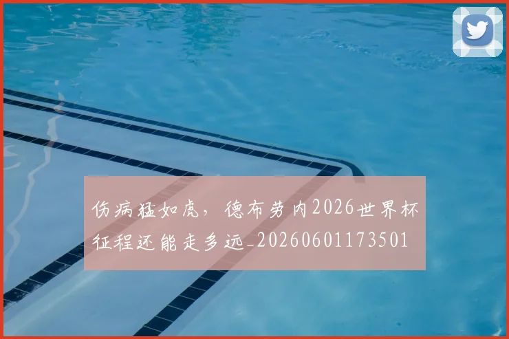 伤病猛如虎，德布劳内2026世界杯征程还能走多远_20260601173501