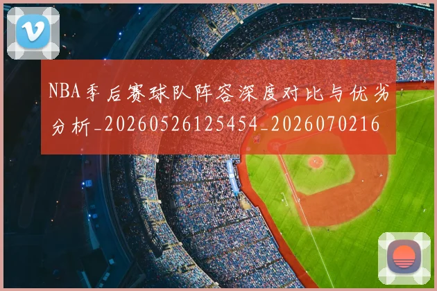 NBA季后赛球队阵容深度对比与优劣分析_20260526125454_20260702164628