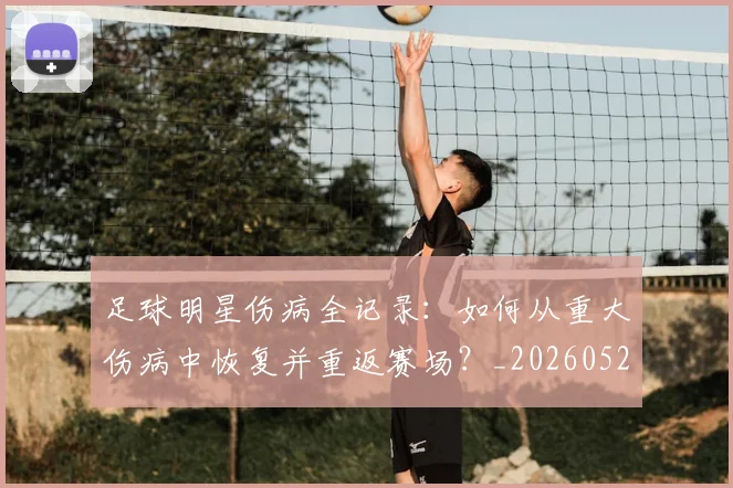 足球明星伤病全记录：如何从重大伤病中恢复并重返赛场？_20260529200810