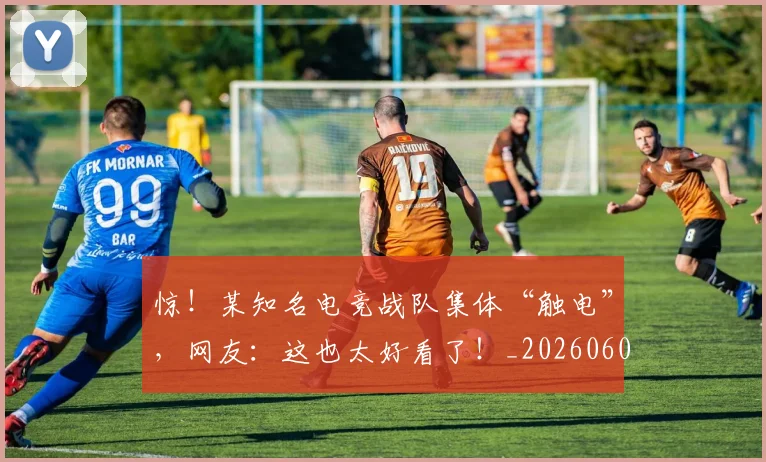 惊！某知名电竞战队集体“触电”，网友：这也太好看了！_20260605152509