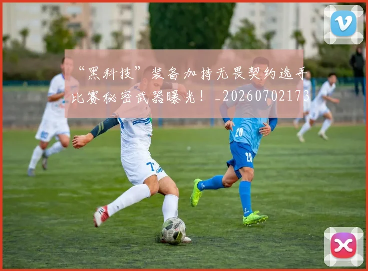 “黑科技”装备加持无畏契约选手比赛秘密武器曝光！_20260702173123