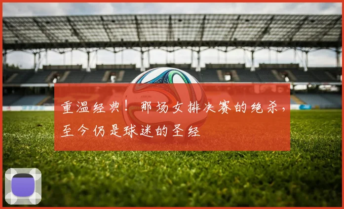 重温经典！那场女排决赛的绝杀，至今仍是球迷的圣经