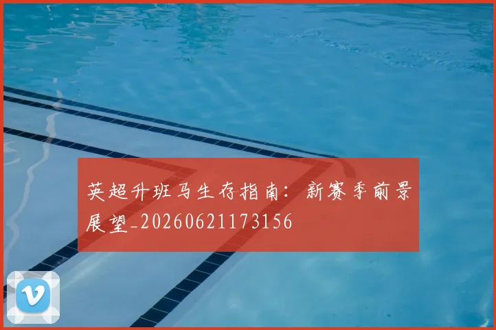 英超升班马生存指南：新赛季前景展望_20260621173156