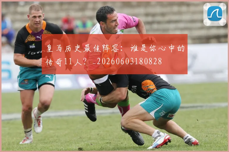 皇马历史最佳阵容：谁是你心中的传奇11人？_20260603180828