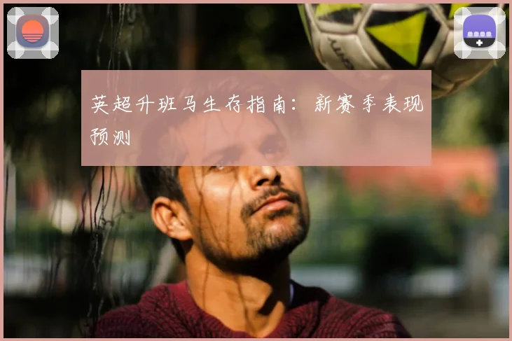 英超升班马生存指南：新赛季表现预测