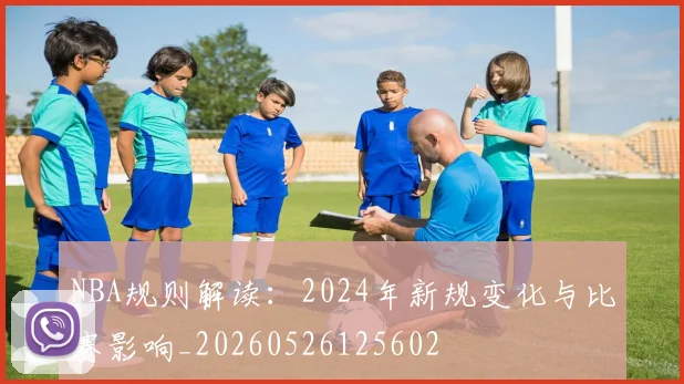 NBA规则解读：2024年新规变化与比赛影响_20260526125602