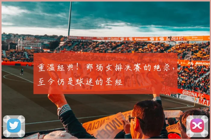重温经典！那场女排决赛的绝杀，至今仍是球迷的圣经