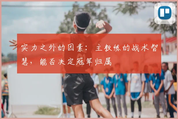 实力之外的因素：主教练的战术智慧，能否决定冠军归属