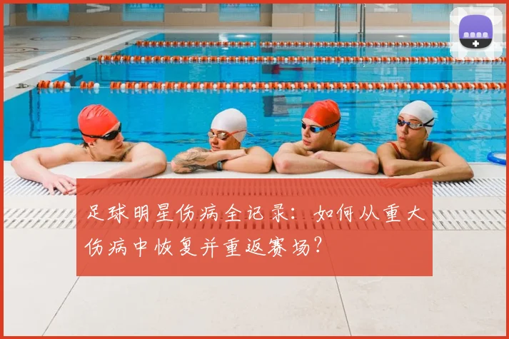 足球明星伤病全记录：如何从重大伤病中恢复并重返赛场？