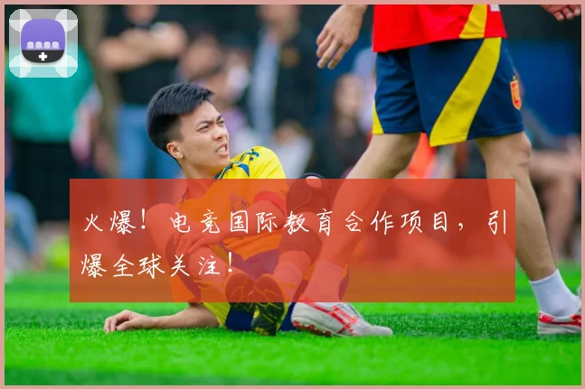 火爆！电竞国际教育合作项目，引爆全球关注！