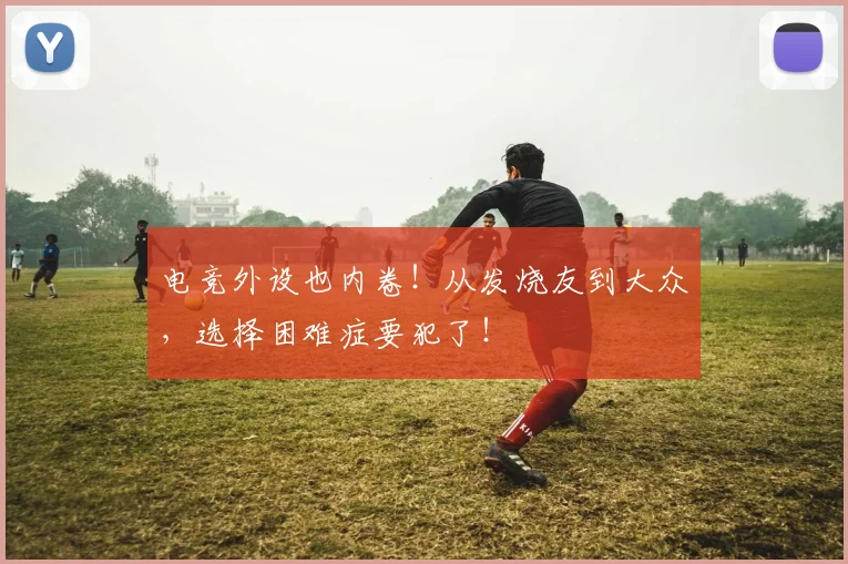 电竞外设也内卷！从发烧友到大众，选择困难症要犯了！
