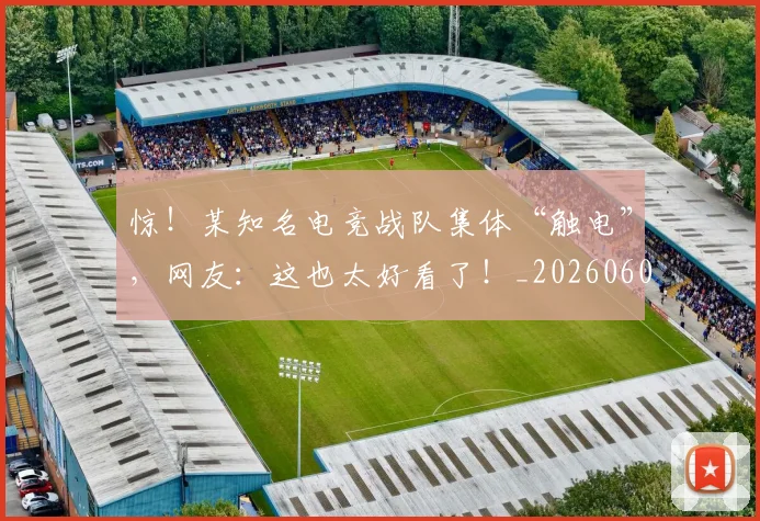 惊！某知名电竞战队集体“触电”，网友：这也太好看了！_20260605152509