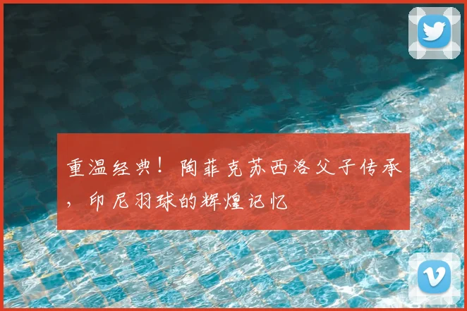 重温经典！陶菲克苏西洛父子传承，印尼羽球的辉煌记忆