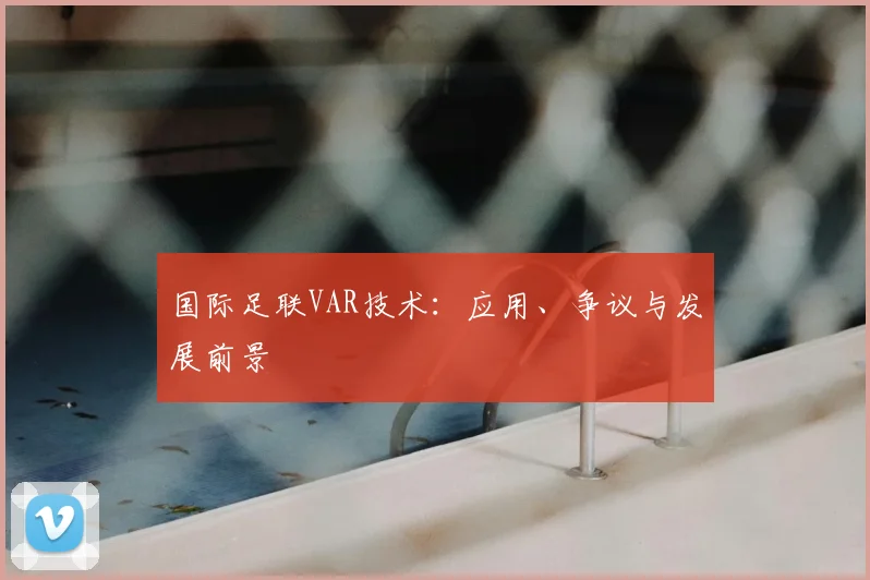 国际足联VAR技术：应用、争议与发展前景