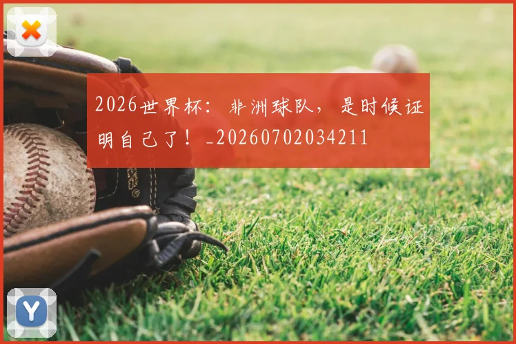 2026世界杯：非洲球队，是时候证明自己了！_20260702034211