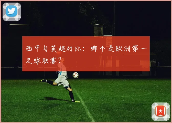 西甲与英超对比：哪个是欧洲第一足球联赛？