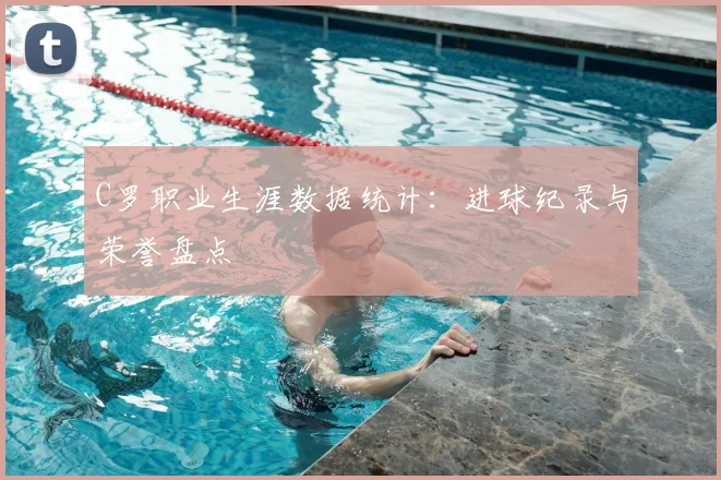 C罗职业生涯数据统计：进球纪录与荣誉盘点