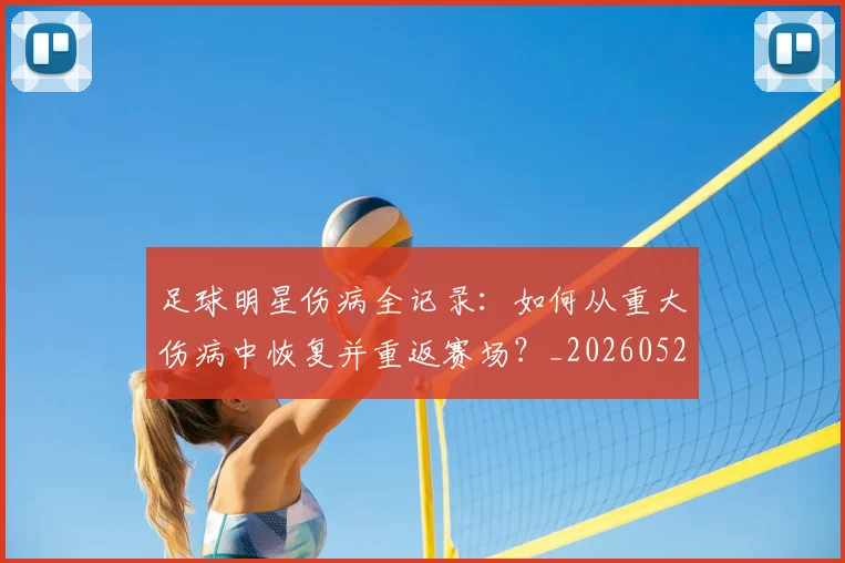足球明星伤病全记录：如何从重大伤病中恢复并重返赛场？_20260529200810